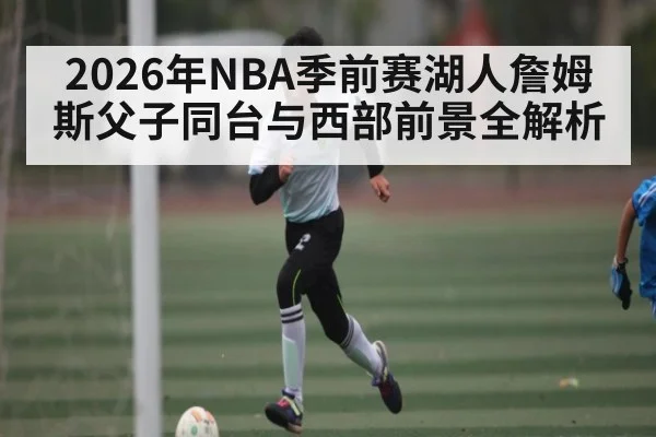 2026年NBA季前赛湖人詹姆斯父子同台与西部前景全解析