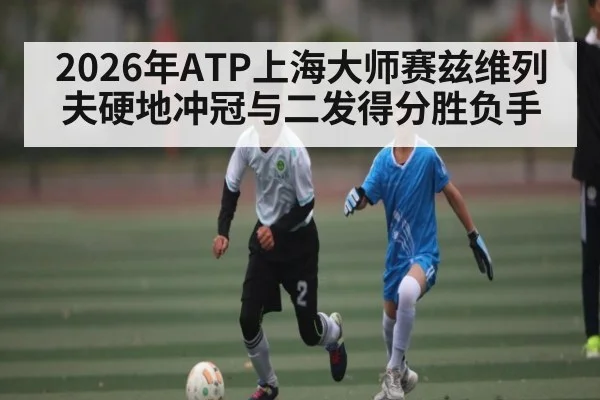 2026年ATP上海大师赛兹维列夫硬地冲冠与二发得分胜负手