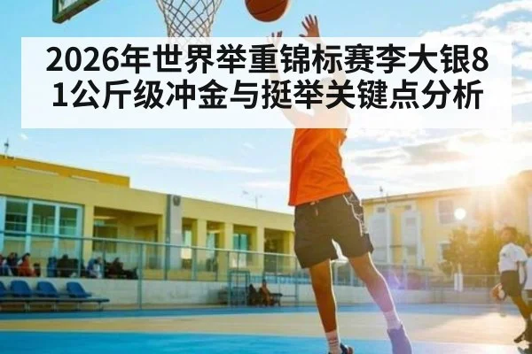 2026年世界举重锦标赛李大银81公斤级冲金与挺举关键点分析