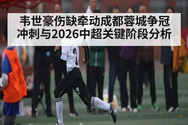 韦世豪伤缺牵动成都蓉城争冠冲刺与2026中超关键阶段分析