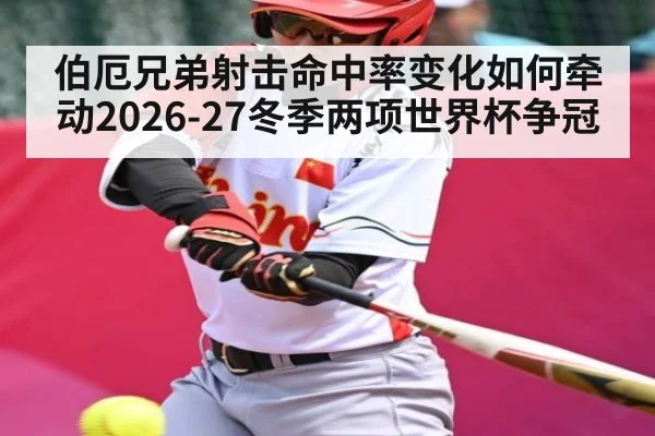 伯厄兄弟射击命中率变化如何牵动2026-27冬季两项世界杯争冠