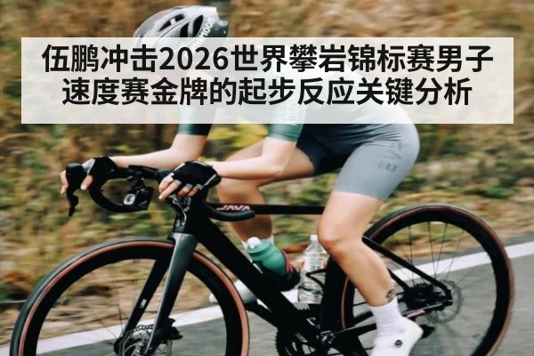 伍鹏冲击2026世界攀岩锦标赛男子速度赛金牌的起步反应关键分析